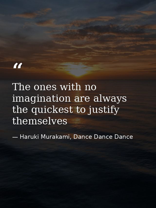 The ones with no imagination are always the quickest to justify themselves — Haruki Murakami, Dance Dance Dance