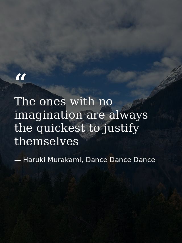 The ones with no imagination are always the quickest to justify themselves — Haruki Murakami, Dance Dance Dance