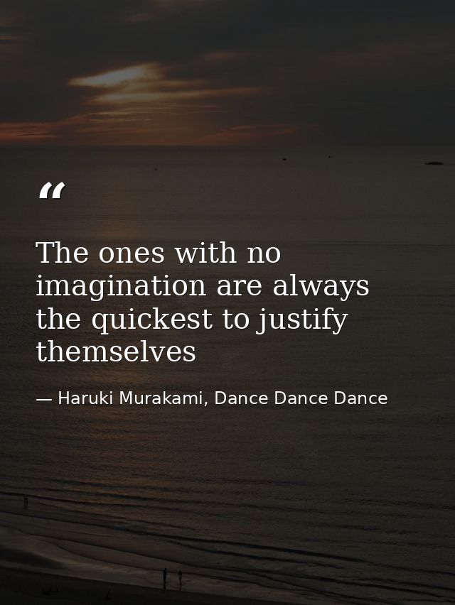 The ones with no imagination are always the quickest to justify themselves — Haruki Murakami, Dance Dance Dance