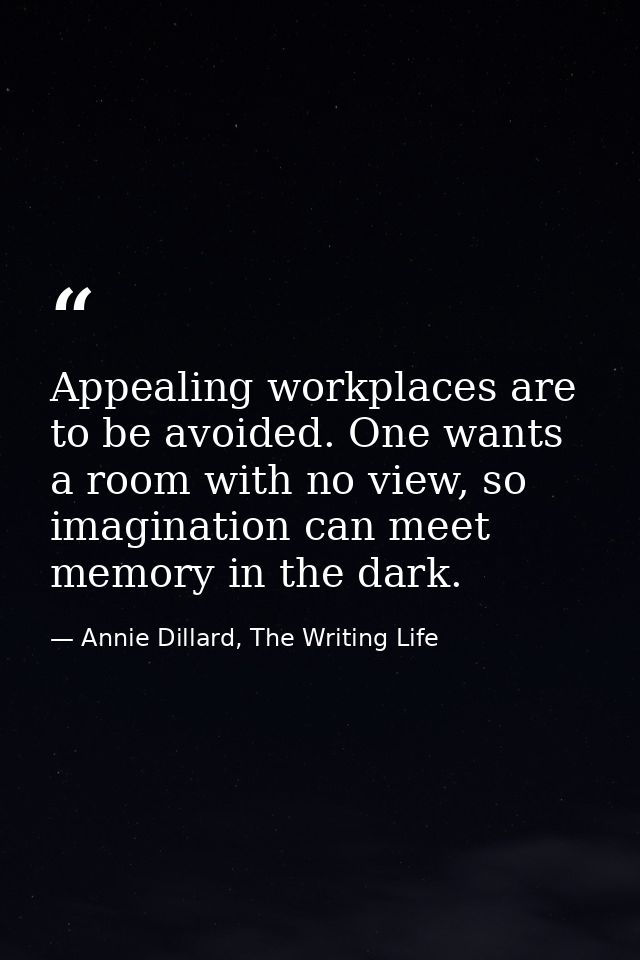 Appealing workplaces are to be avoided. One wants a room with no view, so imagination can meet memory in the dark. — Annie Dillard, The Writing Life