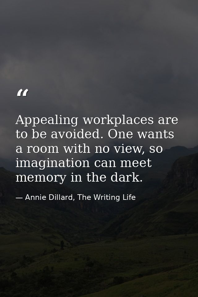 Appealing workplaces are to be avoided. One wants a room with no view, so imagination can meet memory in the dark. — Annie Dillard, The Writing Life