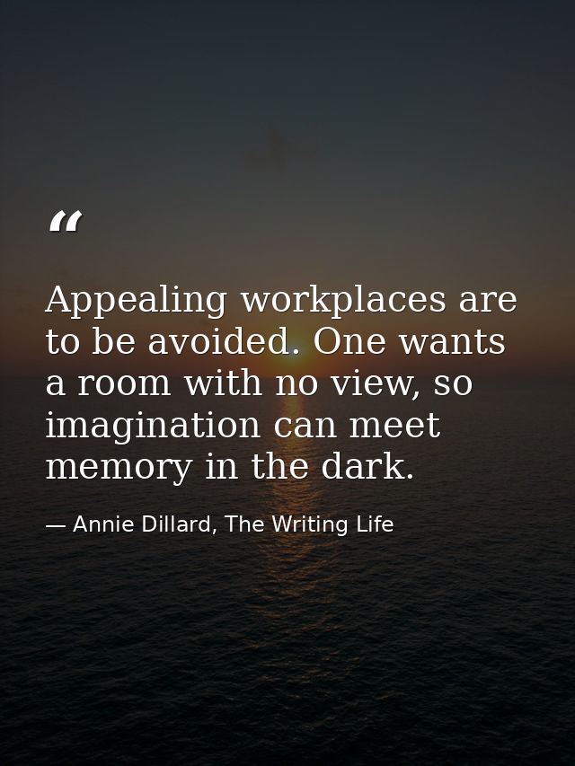 Appealing workplaces are to be avoided. One wants a room with no view, so imagination can meet memory in the dark. — Annie Dillard, The Writing Life