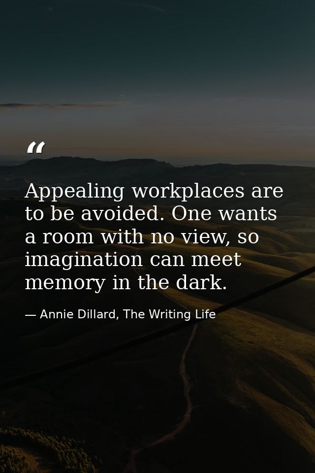 Appealing workplaces are to be avoided. One wants a room with no view, so imagination can meet memory in the dark. — Annie Dillard, The Writing Life