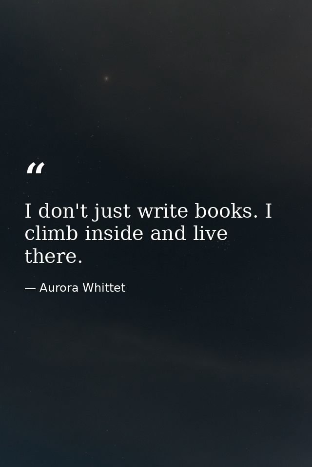 I don't just write books. I climb inside and live there. — Aurora Whittet