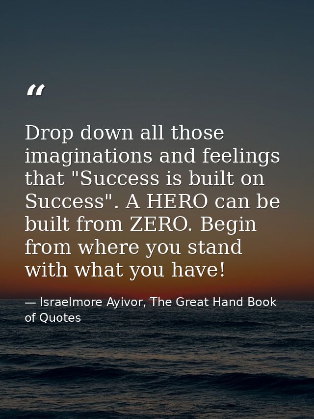 Drop down all those imaginations and feelings that "Success is built on Success". A HERO can be built from ZERO. Begin f — Israelmore Ayivor, The Great Hand Book of Quotes