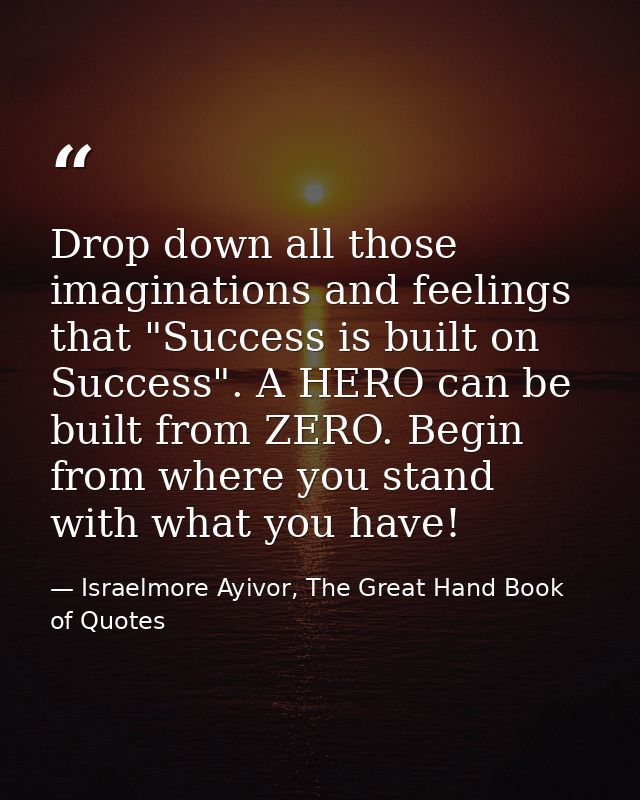 Drop down all those imaginations and feelings that "Success is built on Success". A HERO can be built from ZERO. Begin f — Israelmore Ayivor, The Great Hand Book of Quotes