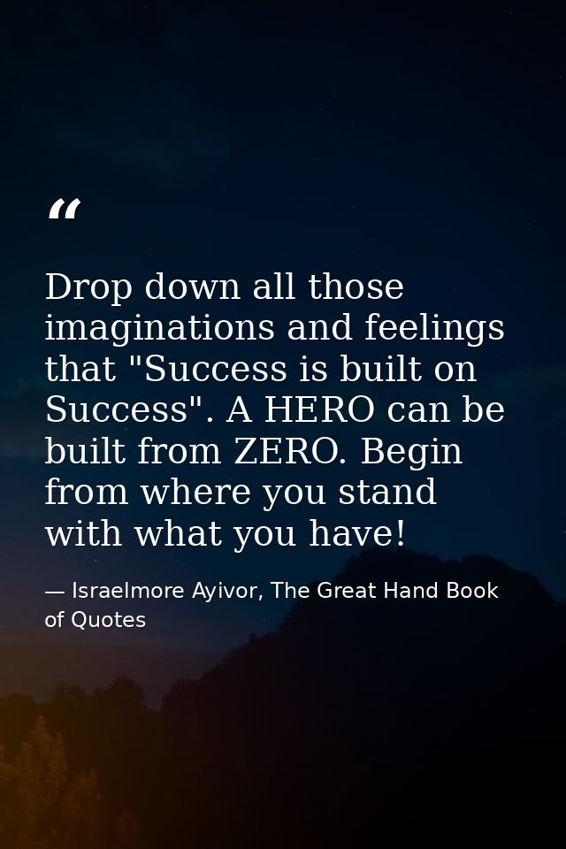 Drop down all those imaginations and feelings that "Success is built on Success". A HERO can be built from ZERO. Begin f — Israelmore Ayivor, The Great Hand Book of Quotes
