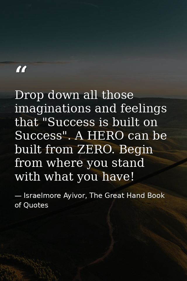 Drop down all those imaginations and feelings that "Success is built on Success". A HERO can be built from ZERO. Begin f — Israelmore Ayivor, The Great Hand Book of Quotes