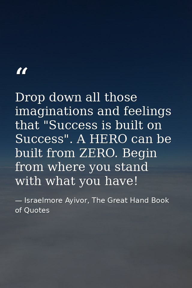 Drop down all those imaginations and feelings that "Success is built on Success". A HERO can be built from ZERO. Begin f — Israelmore Ayivor, The Great Hand Book of Quotes