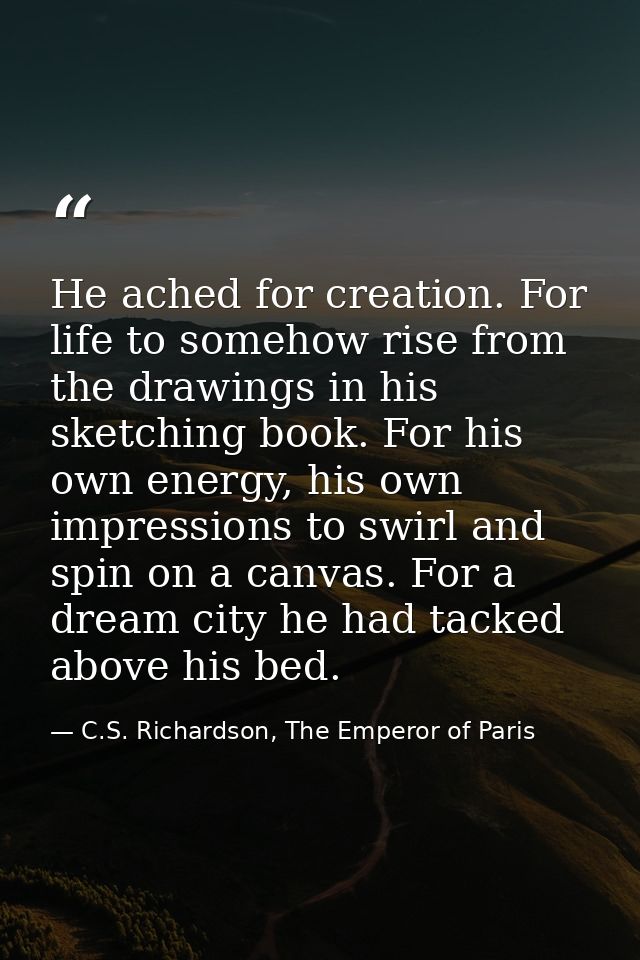 He ached for creation. For life to somehow rise from the drawings in his sketching book. For his own energy, his own imp — C.S. Richardson, The Emperor of Paris