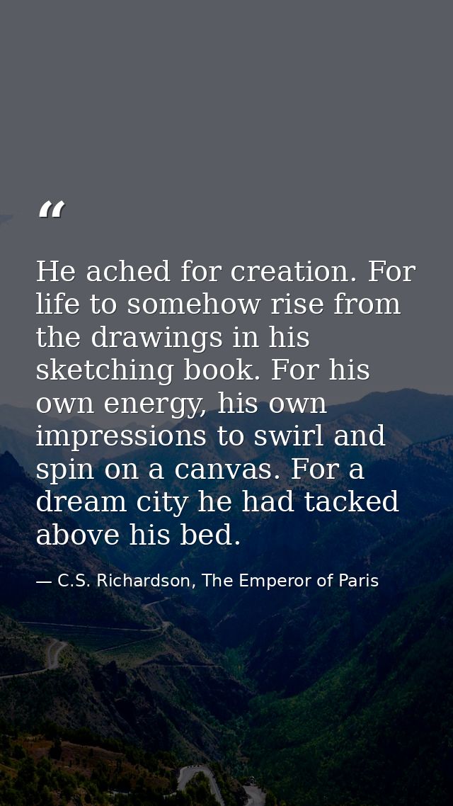 He ached for creation. For life to somehow rise from the drawings in his sketching book. For his own energy, his own imp — C.S. Richardson, The Emperor of Paris