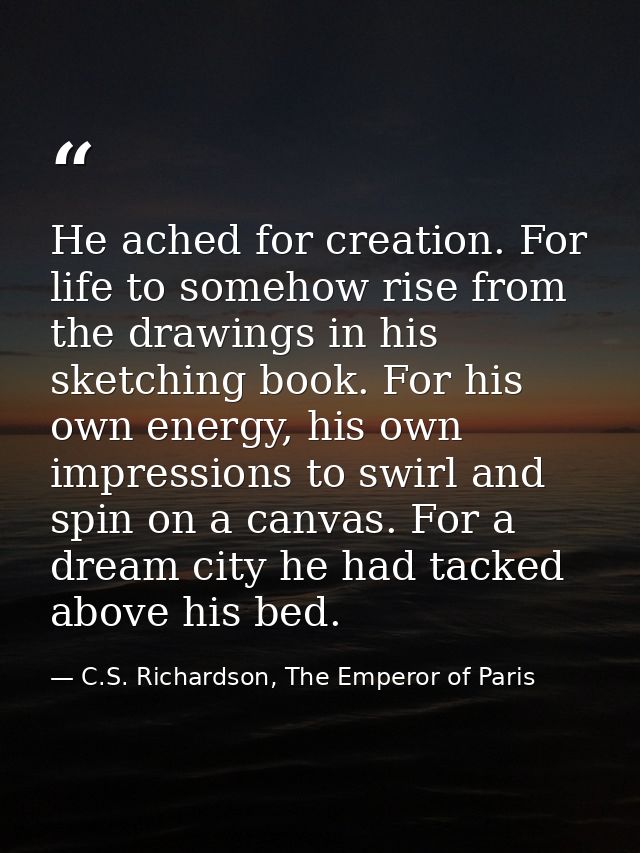 He ached for creation. For life to somehow rise from the drawings in his sketching book. For his own energy, his own imp — C.S. Richardson, The Emperor of Paris
