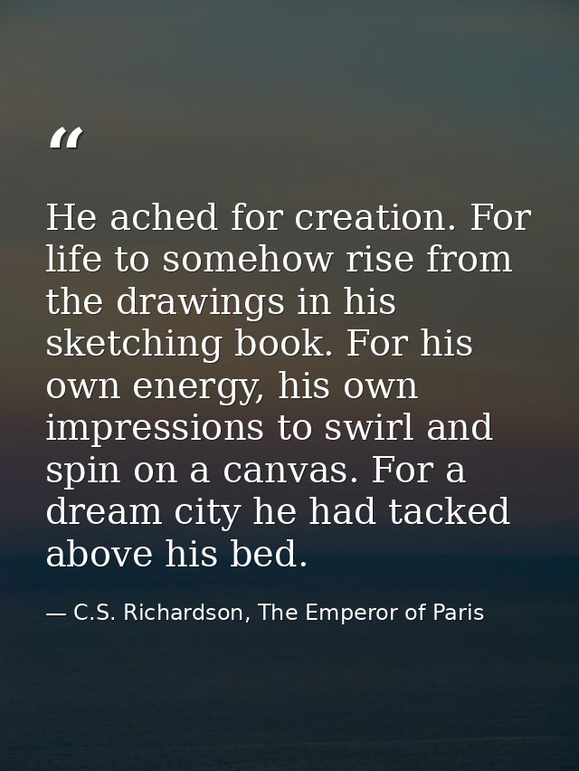 He ached for creation. For life to somehow rise from the drawings in his sketching book. For his own energy, his own imp — C.S. Richardson, The Emperor of Paris