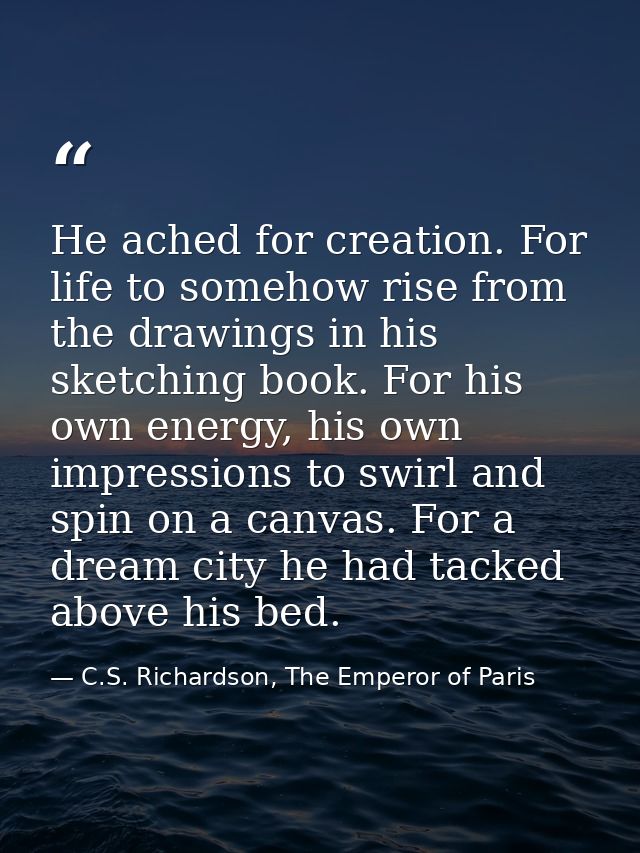 He ached for creation. For life to somehow rise from the drawings in his sketching book. For his own energy, his own imp — C.S. Richardson, The Emperor of Paris