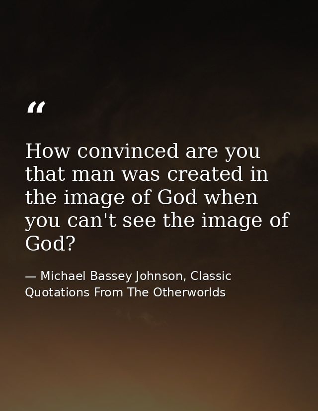How convinced are you that man was created in the image of God when you can't see the image of God? — Michael Bassey Johnson, Classic Quotations From The Otherworlds