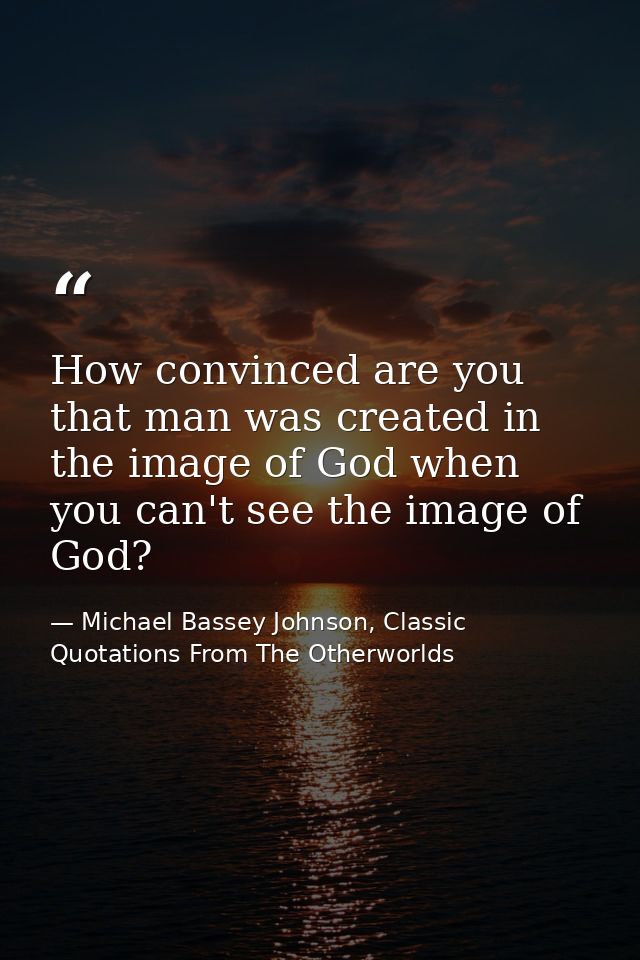 How convinced are you that man was created in the image of God when you can't see the image of God? — Michael Bassey Johnson, Classic Quotations From The Otherworlds