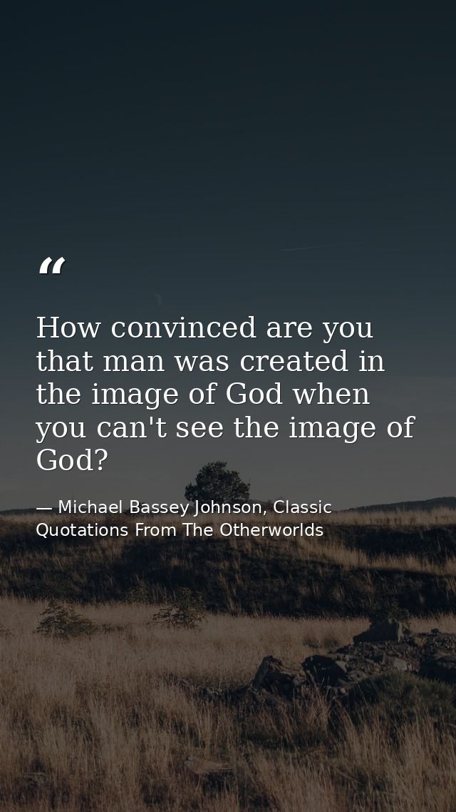 How convinced are you that man was created in the image of God when you can't see the image of God? — Michael Bassey Johnson, Classic Quotations From The Otherworlds