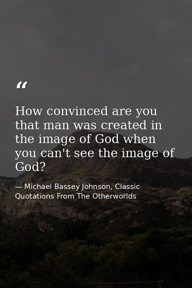 How convinced are you that man was created in the image of God when you can't see the image of God? — Michael Bassey Johnson, Classic Quotations From The Otherworlds