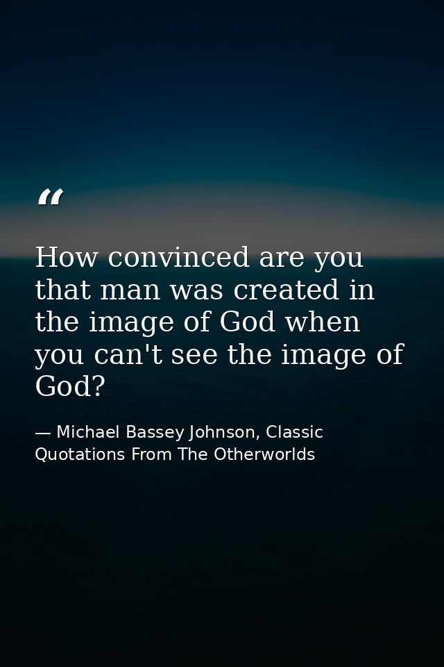 How convinced are you that man was created in the image of God when you can't see the image of God? — Michael Bassey Johnson, Classic Quotations From The Otherworlds