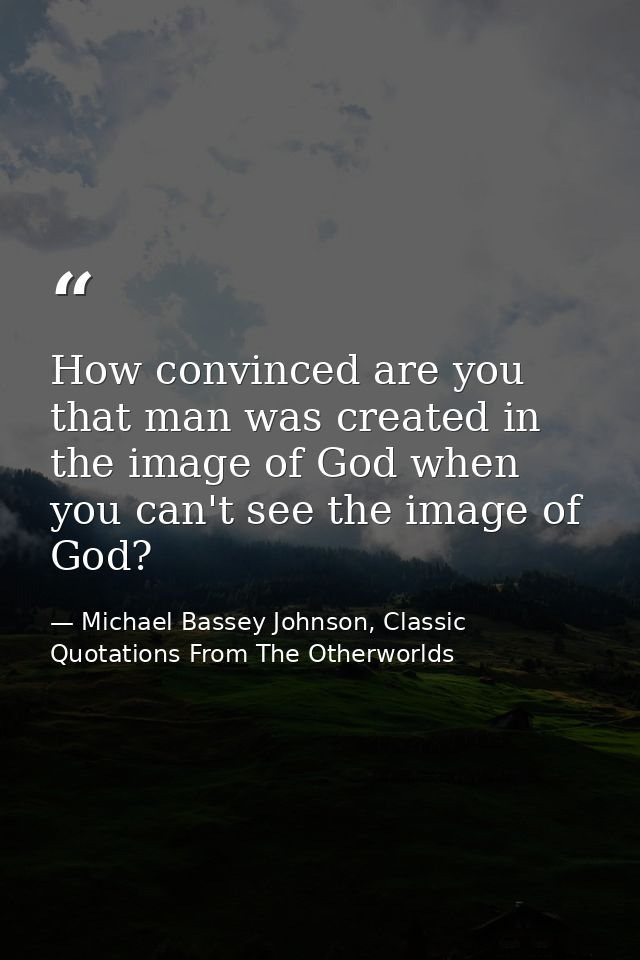How convinced are you that man was created in the image of God when you can't see the image of God? — Michael Bassey Johnson, Classic Quotations From The Otherworlds