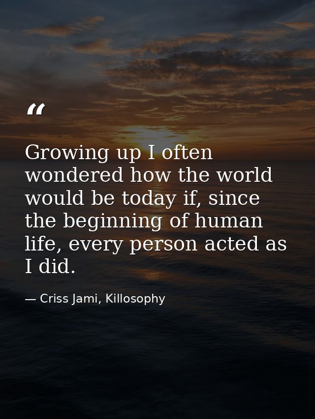 Growing up I often wondered how the world would be today if, since the beginning of human life, every person acted as I  — Criss Jami, Killosophy