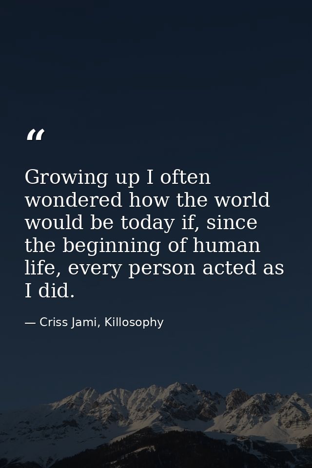 Growing up I often wondered how the world would be today if, since the beginning of human life, every person acted as I  — Criss Jami, Killosophy