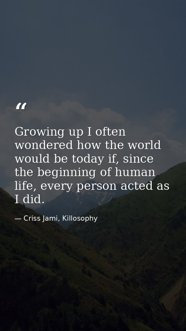 Growing up I often wondered how the world would be today if, since the beginning of human life, every person acted as I  — Criss Jami, Killosophy