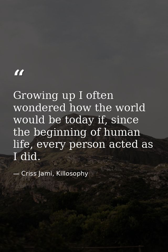 Growing up I often wondered how the world would be today if, since the beginning of human life, every person acted as I  — Criss Jami, Killosophy