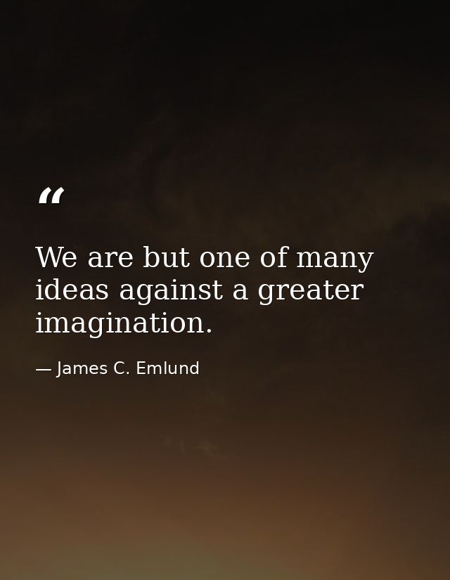 We are but one of many ideas against a greater imagination. — James C. Emlund