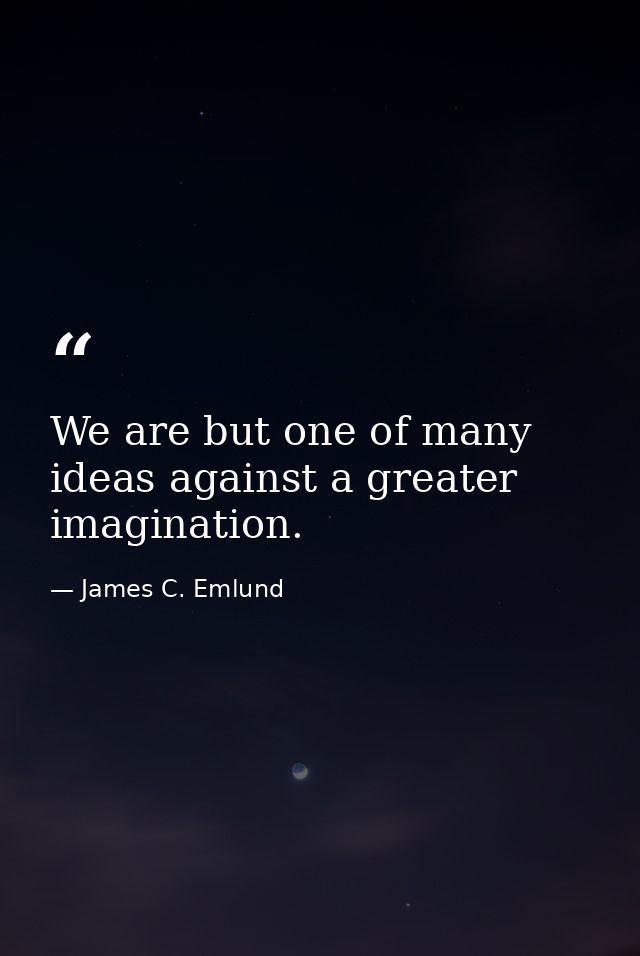 We are but one of many ideas against a greater imagination. — James C. Emlund