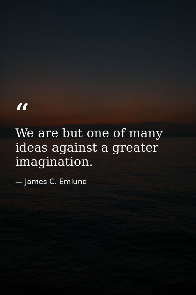 We are but one of many ideas against a greater imagination. — James C. Emlund
