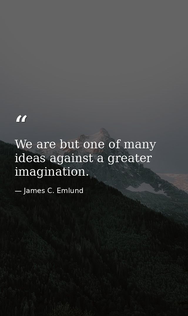 We are but one of many ideas against a greater imagination. — James C. Emlund