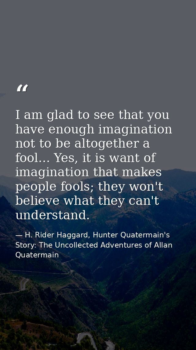 I am glad to see that you have enough imagination not to be altogether a fool... Yes, it is want of imagination that mak — H. Rider Haggard, Hunter Quatermain's Story: The Uncollected Adventures of Allan Quatermain