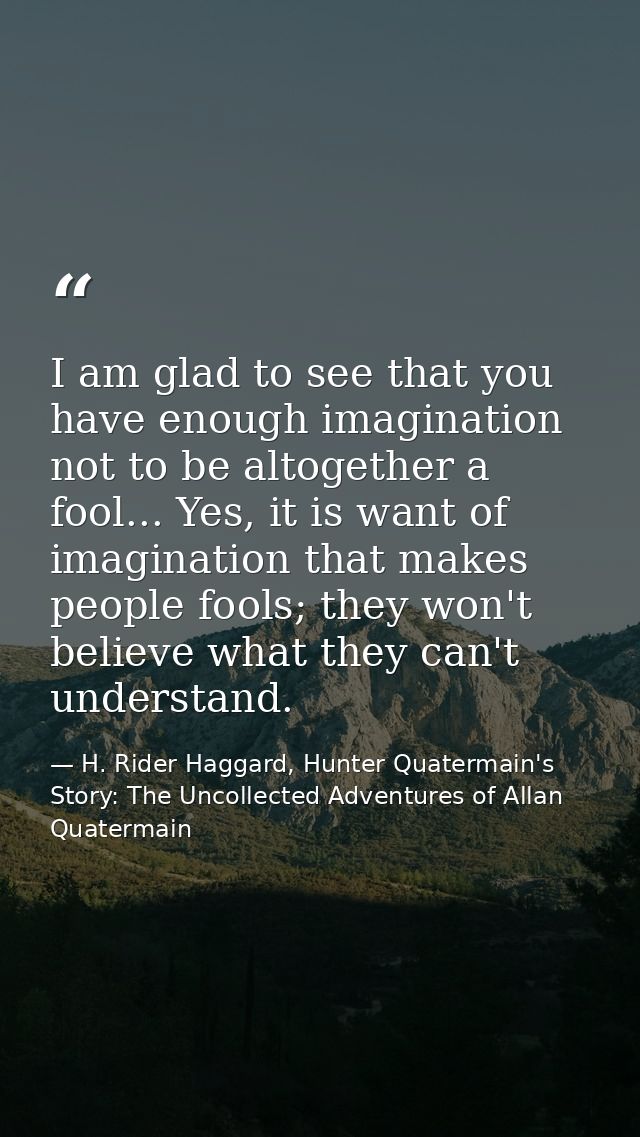 I am glad to see that you have enough imagination not to be altogether a fool... Yes, it is want of imagination that mak — H. Rider Haggard, Hunter Quatermain's Story: The Uncollected Adventures of Allan Quatermain