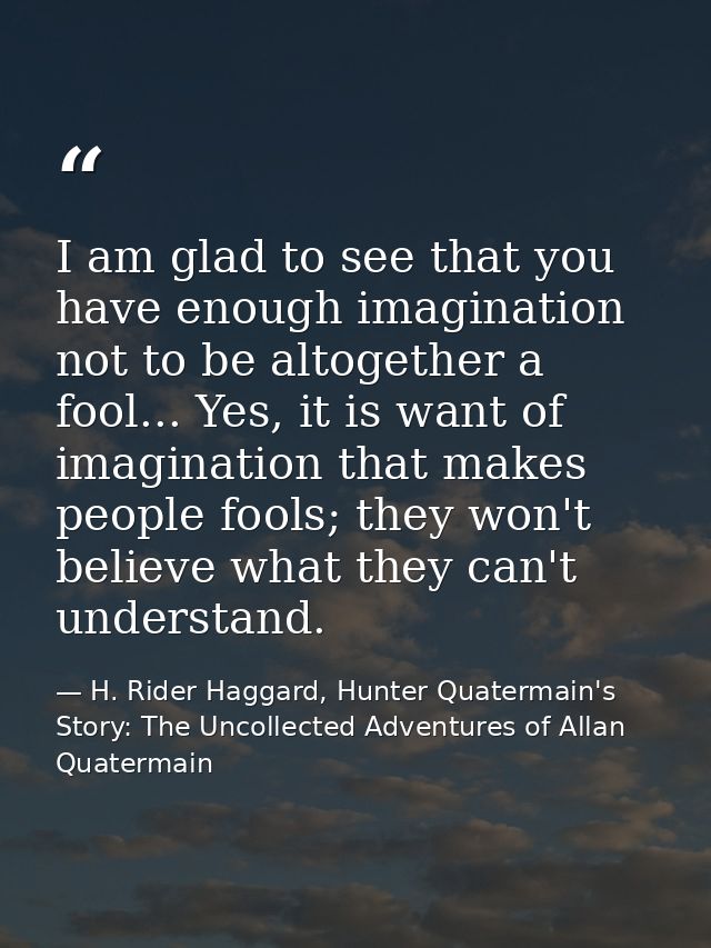 I am glad to see that you have enough imagination not to be altogether a fool... Yes, it is want of imagination that mak — H. Rider Haggard, Hunter Quatermain's Story: The Uncollected Adventures of Allan Quatermain