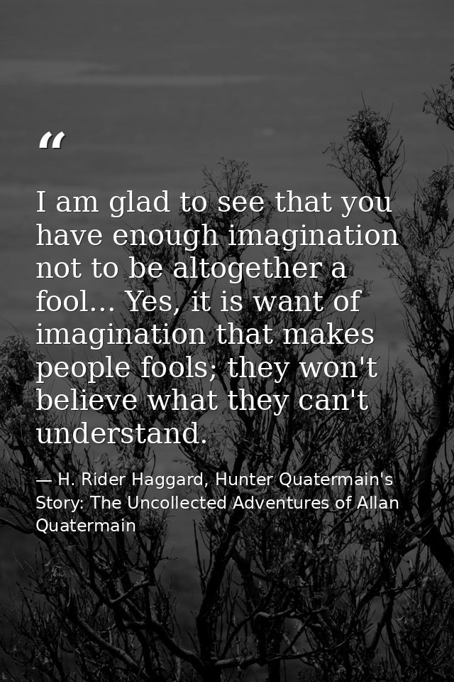 I am glad to see that you have enough imagination not to be altogether a fool... Yes, it is want of imagination that mak — H. Rider Haggard, Hunter Quatermain's Story: The Uncollected Adventures of Allan Quatermain