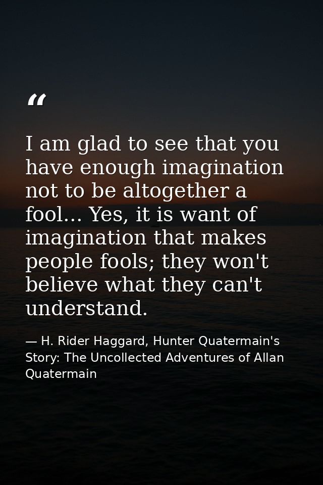 I am glad to see that you have enough imagination not to be altogether a fool... Yes, it is want of imagination that mak — H. Rider Haggard, Hunter Quatermain's Story: The Uncollected Adventures of Allan Quatermain