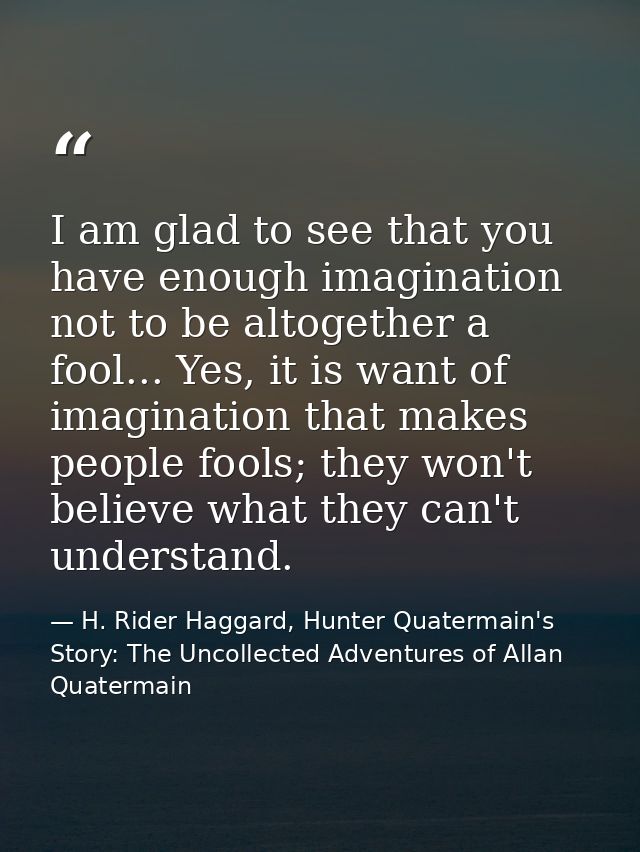 I am glad to see that you have enough imagination not to be altogether a fool... Yes, it is want of imagination that mak — H. Rider Haggard, Hunter Quatermain's Story: The Uncollected Adventures of Allan Quatermain