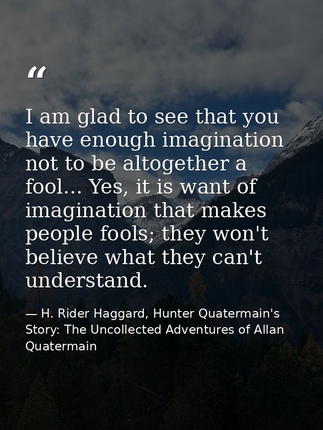 I am glad to see that you have enough imagination not to be altogether a fool... Yes, it is want of imagination that mak — H. Rider Haggard, Hunter Quatermain's Story: The Uncollected Adventures of Allan Quatermain