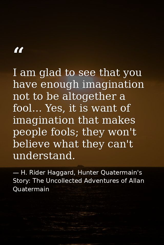 I am glad to see that you have enough imagination not to be altogether a fool... Yes, it is want of imagination that mak — H. Rider Haggard, Hunter Quatermain's Story: The Uncollected Adventures of Allan Quatermain