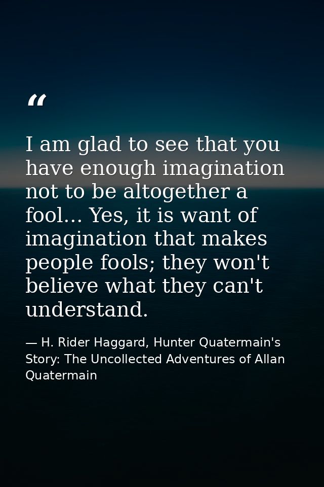 I am glad to see that you have enough imagination not to be altogether a fool... Yes, it is want of imagination that mak — H. Rider Haggard, Hunter Quatermain's Story: The Uncollected Adventures of Allan Quatermain