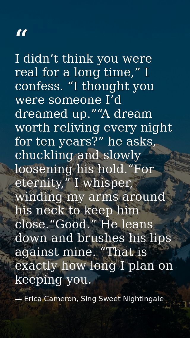 I didn’t think you were real for a long time,” I confess. “I thought you were someone I’d dreamed up.”“A dream worth rel — Erica Cameron, Sing Sweet Nightingale