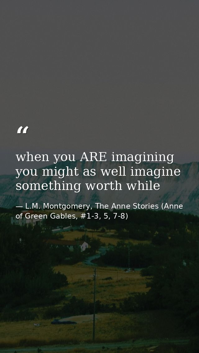 when you ARE imagining you might as well imagine something worth while — L.M. Montgomery, The Anne Stories (Anne of Green Gables, #1-3, 5, 7-8)