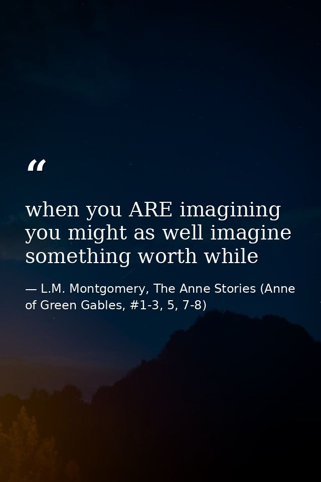 when you ARE imagining you might as well imagine something worth while — L.M. Montgomery, The Anne Stories (Anne of Green Gables, #1-3, 5, 7-8)