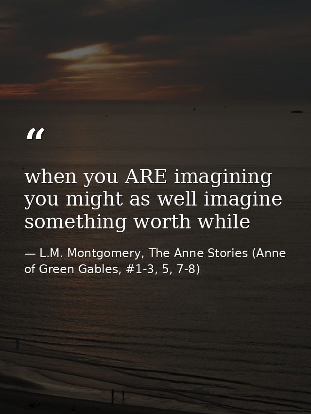 when you ARE imagining you might as well imagine something worth while — L.M. Montgomery, The Anne Stories (Anne of Green Gables, #1-3, 5, 7-8)