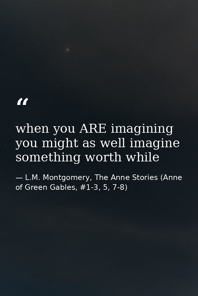 when you ARE imagining you might as well imagine something worth while — L.M. Montgomery, The Anne Stories (Anne of Green Gables, #1-3, 5, 7-8)