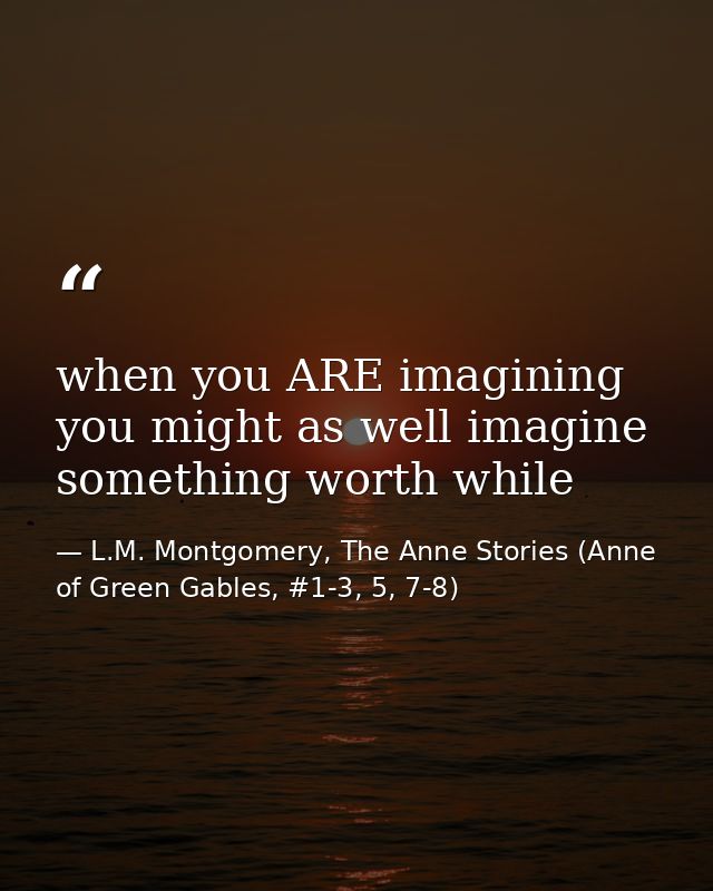 when you ARE imagining you might as well imagine something worth while — L.M. Montgomery, The Anne Stories (Anne of Green Gables, #1-3, 5, 7-8)