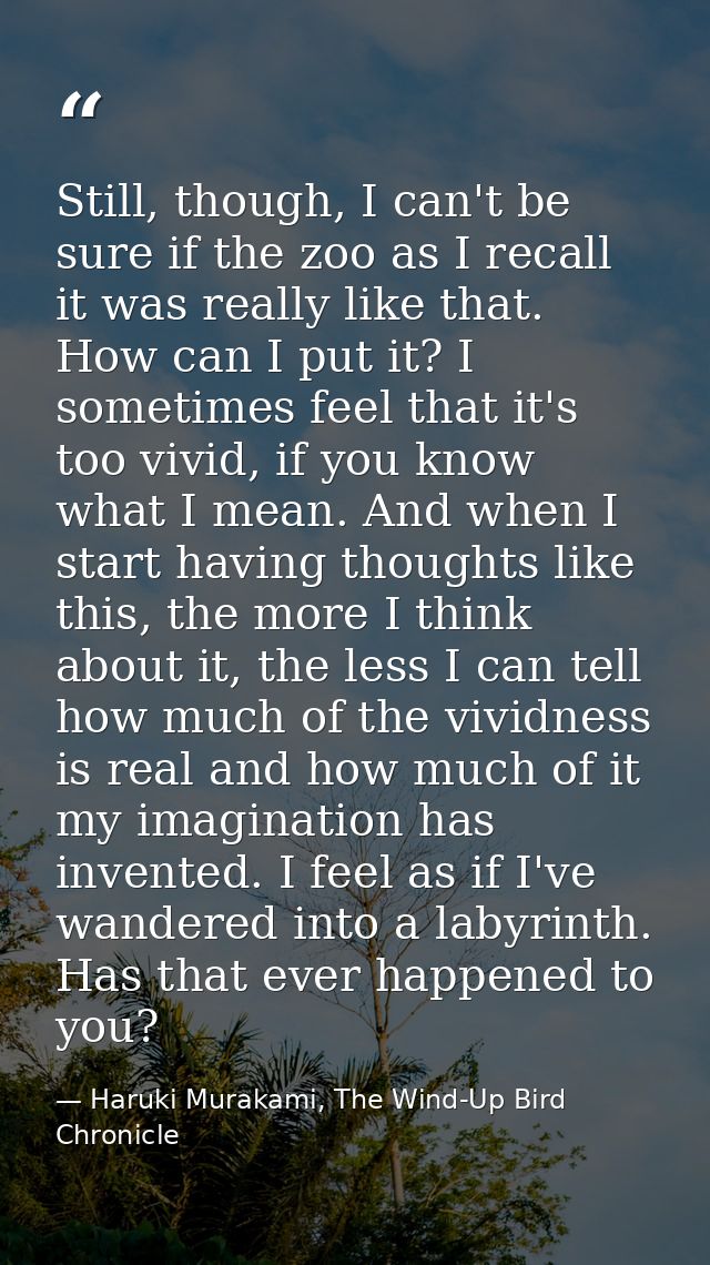 Still, though, I can't be sure if the zoo as I recall it was really like that. How can I put it? I sometimes feel that i — Haruki Murakami, The Wind-Up Bird Chronicle