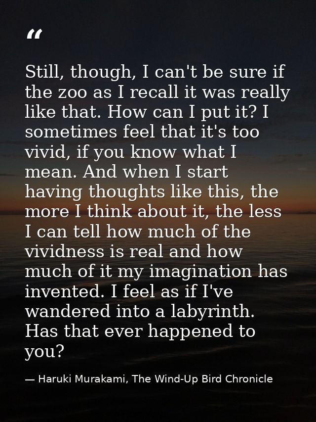 Still, though, I can't be sure if the zoo as I recall it was really like that. How can I put it? I sometimes feel that i — Haruki Murakami, The Wind-Up Bird Chronicle