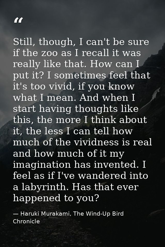 Still, though, I can't be sure if the zoo as I recall it was really like that. How can I put it? I sometimes feel that i — Haruki Murakami, The Wind-Up Bird Chronicle